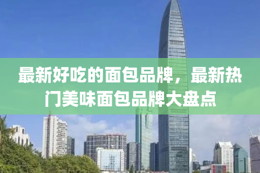 最新好吃的面包品牌,最新热门美味面包品牌大盘中山市多米克自动化设备有限公司点