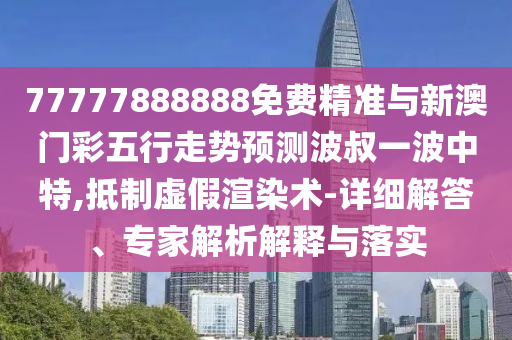 77777888888免费精准与新澳门彩五行走势预测波叔一波中特,抵制虚假渲染术-详细解答、专家解析解释与落实中山市多米克自动化设备有限公司