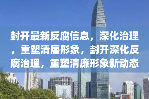 封开最新反腐信息,深化治理,重塑清廉形象,封开深化反腐治理,重塑清廉形象新动态中山市多米克自动化设备有限公司