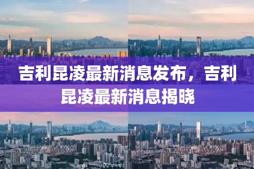 吉利昆凌最新消息发布,吉利昆凌最新消息揭晓中山市多米克自动化设备有限公司