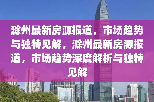 滁州最新房源报道,市场趋中山市多米克自动化设备有限公司势与独特见解,滁州最新房源报道,市场趋势深度解析与独特见解