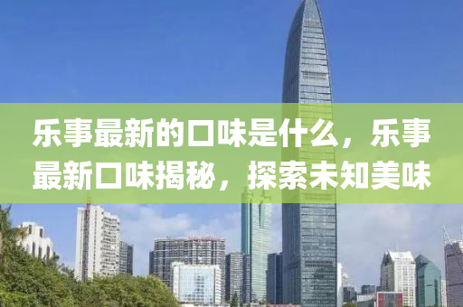 乐事最新的口味是什么,乐事最新口味揭秘,中山市多米克自动化设备有限公司探索未知美味