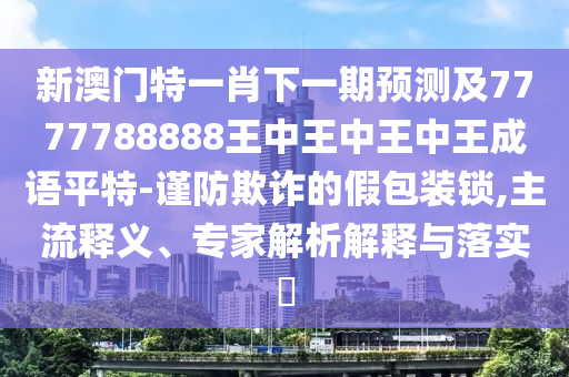 澳门管家婆100精准谜语今天的谜或7777788888王中王中王特区天顺绝杀两波,效果解读、专家解析解释与落实-谨防虚假美化陷阱