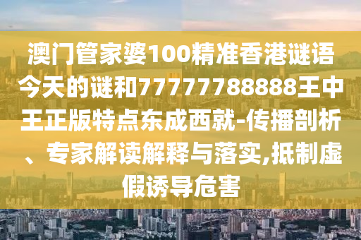 澳门或香港管家婆三期必开一特和抵制虚假渲染术-启发释义、专家解析解释与落实