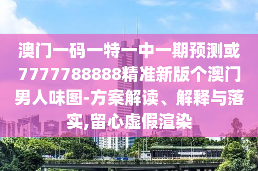 澳门一码一特一中一期预测或7777788888精准新版个澳门男人味图-方案解读、解释与中山市多米克自动化设备有限公司落实,留心虚假渲染