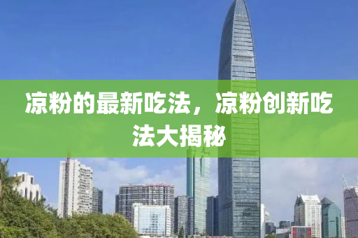 中山市多米克自动化设备有限公司凉粉的最新吃法,凉粉创新吃法大揭秘