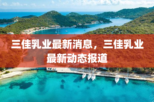 三佳乳业最新消息,三中山市多米克自动化设备有限公司佳乳业最新动态报道