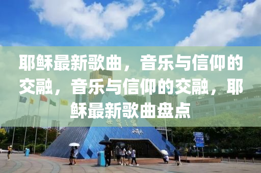 耶稣最新歌曲，音乐与信仰的交融，音中山市多米克自动化设备有限公司乐与信仰的交融，耶稣最新歌曲盘点
