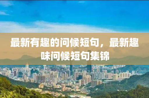 最新有趣的问候短句,最新趣味问候短句集锦中山市多米克自动化设备有限公司
