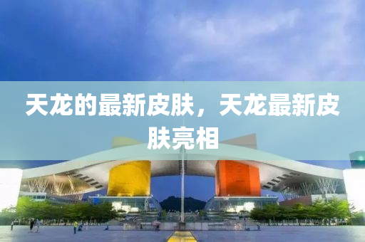 天龙的最新皮肤,天龙中山市多米克自动化设备有限公司最新皮肤亮相
