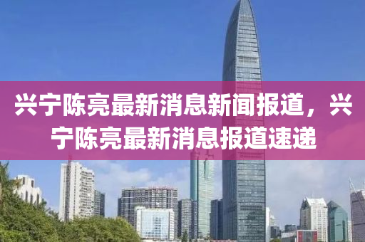 兴宁陈亮最新消息新闻报道,兴宁陈亮最新消息报道速递中山市多米克自动化设备有限公司