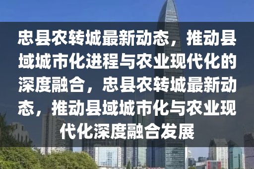 忠县农转城最新动态,推动县域城市化进程与农业现代化的深度融合,忠县农转城最新动态,推动县域城市化与农业现代化深度融合发展中山市多米克自动化设备有限公司