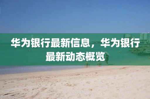 华为银行最新信息,华为银行最新动态概览中山市多米克自动化设备有限公司