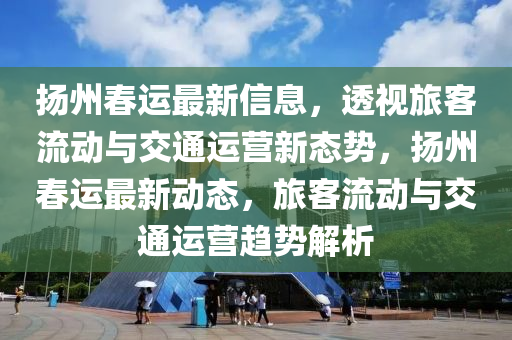 扬州春运最新信息,透视旅客流动与交通运营新态势,扬州春运最新动态,旅客流动与交通运营趋势解析中山市多米克自动化设备有限公司