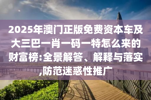 2025年澳门正中山市多米克自动化设备有限公司版免费资本车及大三巴一肖一码一特怎么来的财富榜:全景解答、解释与落实,防范迷惑性推广