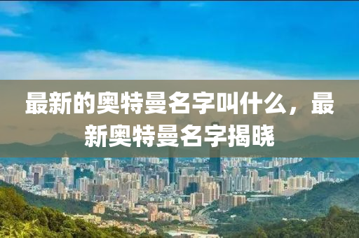 最新的奥特曼名字叫什么,最新奥特曼名字揭晓中山市多米克自动化设备有限公司