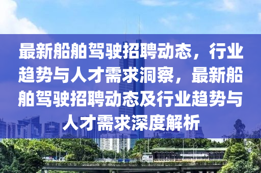 最新船舶驾驶招聘动态,行业趋势与人才需求洞察,最新船舶驾驶招聘动中山市多米克自动化设备有限公司态及行业趋势与人才需求深度解析