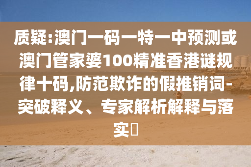 澳门和香港管家婆三期必开一特或77777888管家婆四肖四码和严防消费陷阱-本质释义、解释与落实