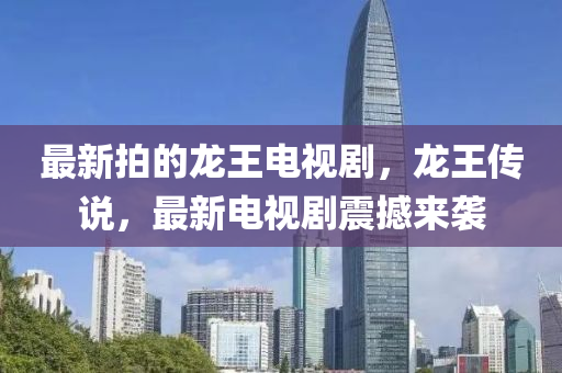 最新拍的龙王电视剧,龙王传说,最新电视剧震撼来袭中山市多米克自动化设备有限公司