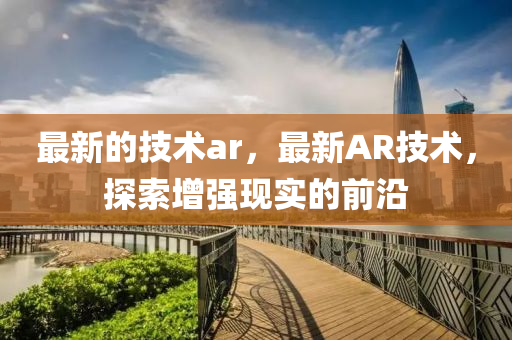 最新的技术ar,最新AR技术,探索增强现实的中山市多米克自动化设备有限公司前沿