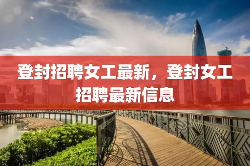 登封招聘女工最新,登封女工招聘最新信息中山市多米克自动化设备有限公司