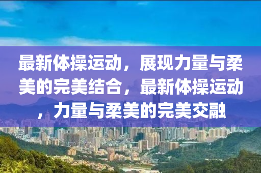 最新体操运动,展现力量与柔美的完美结合,最新体操运动,力量与柔美的完美交融中山市多米克自动化设备有限公司