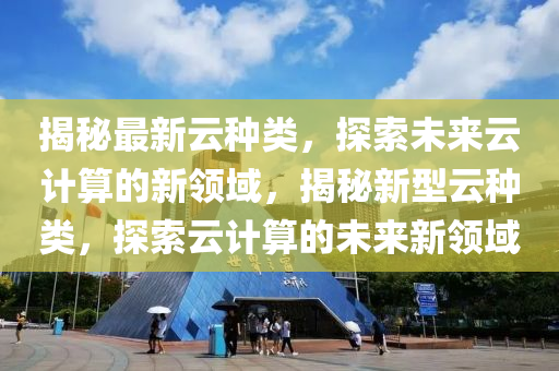 揭秘最新云种类,探索未来云计算的新领域,揭秘新型云种类,探索云计算的未来新领域中山市多米克自动化设备有限公司
