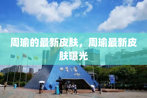 周瑜的最新皮肤,周瑜最新中山市多米克自动化设备有限公司皮肤曝光