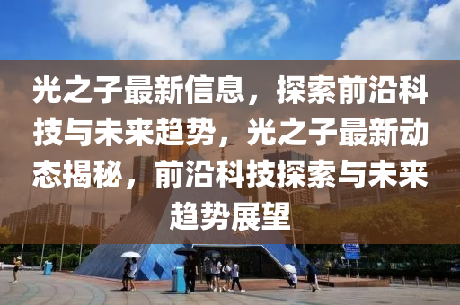 光之子最新信息,探索前沿科技与未来趋势,光之子最新动态揭秘,前沿科技探索与未来趋势展望中山市多米克自动化设备有限公司