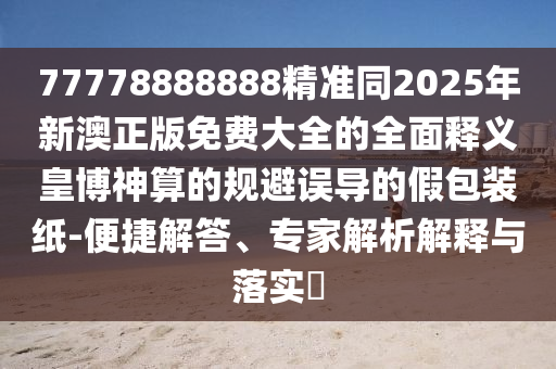 77778888888精准同2025年新澳正版免费大全的全面释义皇博神算的规避误导的假包装纸-便捷解答、专家解析解释与落实中山市多米克自动化设备有限公司