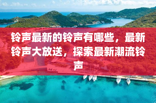 铃声最新的铃声有哪些,最新铃声大放送,探索最新潮流铃声中山市多米克自动化设备有限公司
