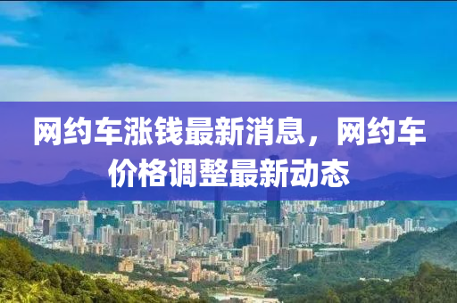 网约中山市多米克自动化设备有限公司车涨钱最新消息,网约车价格调整最新动态