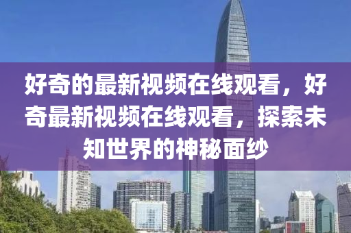 好奇的最新视频在线观看,好奇最新视频在线观看,探索未知世界的神秘面纱中山市多米克自动化设备有限公司