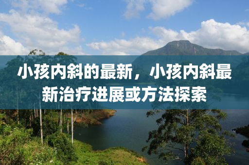 小孩内斜的最新,小孩内斜最新治疗进展或方法探中山市多米克自动化设备有限公司索