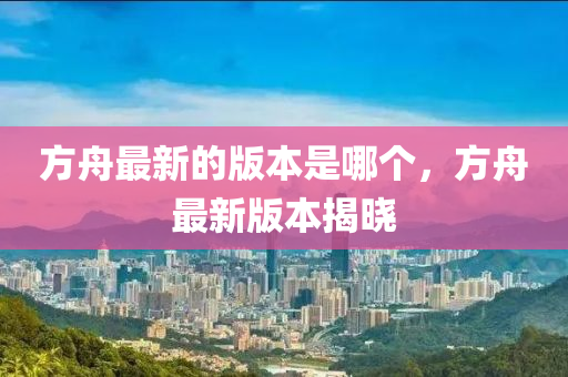 方舟中山市多米克自动化设备有限公司最新的版本是哪个,方舟最新版本揭晓