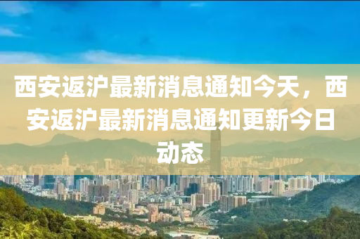 西安返沪最新消息通知今天,西安返沪最新消息通知更新今日动态中山市多米克自动化设备有限公司