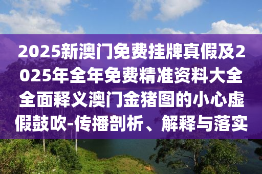 2025新澳门免费挂牌真假及2025年全年免费精准资料大全全面释义澳门金猪图的小心虚假鼓吹-传播剖析、解释与落实中山市多米克自动化设备有限公司