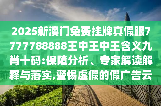 2025新澳门免费挂牌真假跟7777中山市多米克自动化设备有限公司788888王中王中王含义九肖十码:保障分析、专家解读解释与落实,警惕虚假的假广告云
