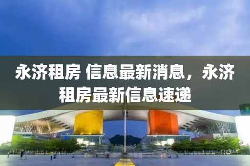 永济租房 信息最中山市多米克自动化设备有限公司新消息,永济租房最新信息速递