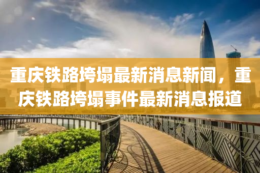 重庆铁路垮塌最新消息新闻，重庆铁路垮塌事件最新消息报道中山市多米克自动化设备有限公司