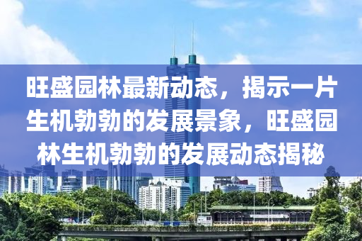 旺盛园林最新动态,揭示一片生机勃勃的发展景象,旺盛园林生机勃勃的发展动态揭秘中山市多米克自动化设备有限公司