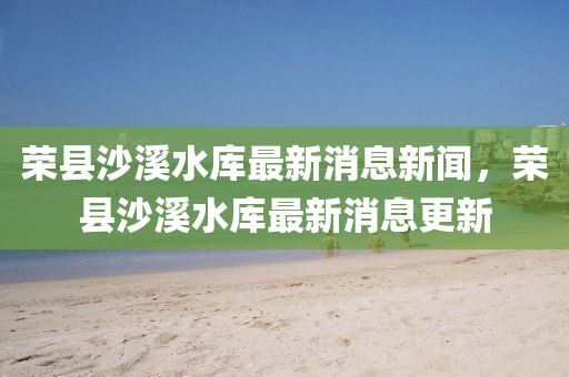 荣县沙溪水库最新消息新闻,荣县沙溪水库最新消息更新中山市多米克自动化设备有限公司