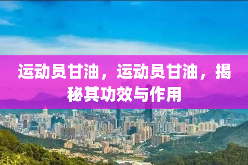 运动员甘油,运动员甘油,揭秘其功效与作用中山市多米克自动化设备有限公司