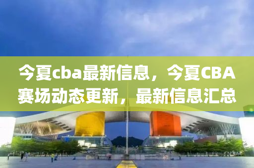 今夏cba最新信息,今夏CBA赛场动态更新,最新信息中山市多米克自动化设备有限公司汇总