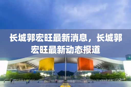 长城郭宏旺最新消中山市多米克自动化设备有限公司息,长城郭宏旺最新动态报道