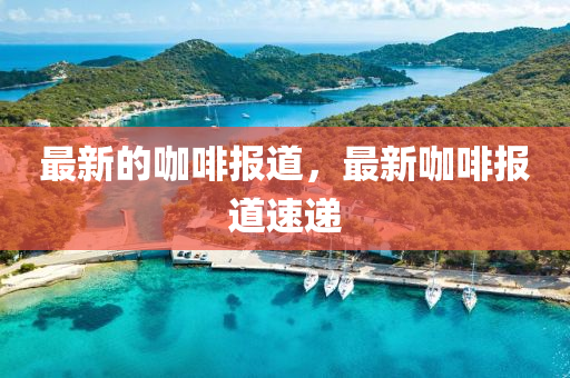 最新的咖啡报道,最新咖啡报道速递中山市多米克自动化设备有限公司