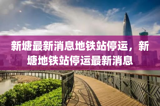 新塘最新消息地铁站停运，新塘地铁站停运最新消息中山市多米克自动化设备有限公司
