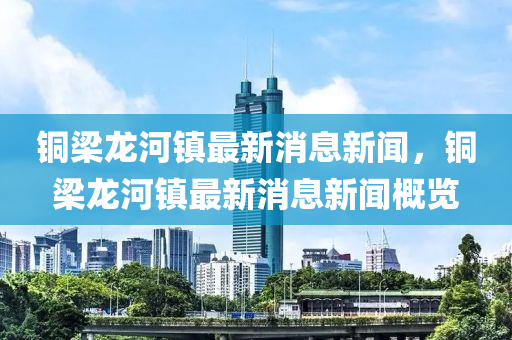 铜梁龙河镇最新消息新闻,铜梁龙河镇最新消息新闻概览中山市多米克自动化设备有限公司