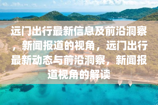 远门出行最新信息及前沿洞察,新闻报道的视角,远门出行最新动态与前沿洞察,新闻报道视角的解读中山市多米克自动化设备有限公司