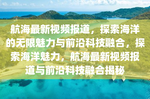 航海最新视频报道，探索海洋的无限魅力与前沿科技融合，探索海洋魅力，航海最新视频报道与前沿科技融中山市多米克自动化设备有限公司合揭秘